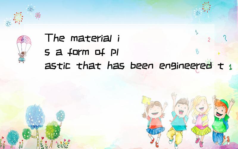 The material is a form of plastic that has been engineered t