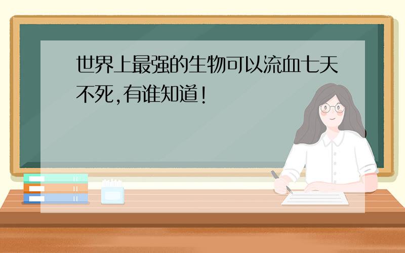 世界上最强的生物可以流血七天不死,有谁知道!