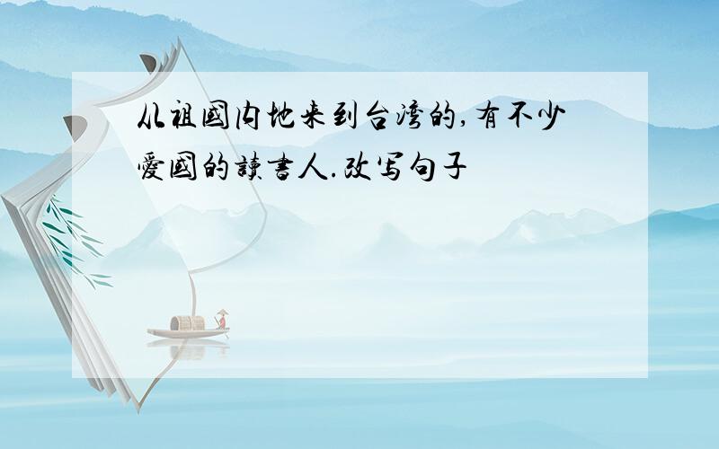 从祖国内地来到台湾的,有不少爱国的读书人.改写句子