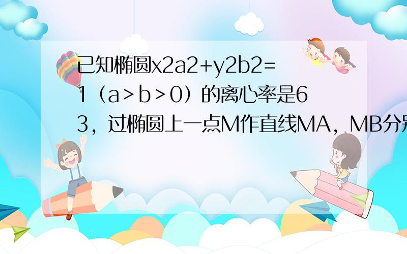 已知椭圆x2a2+y2b2=1（a＞b＞0）的离心率是63，过椭圆上一点M作直线MA，MB分别交椭圆于A，B两点，且斜率