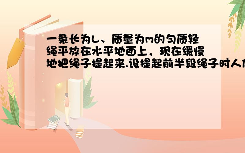 一条长为L、质量为m的匀质轻绳平放在水平地面上，现在缓慢地把绳子提起来.设提起前半段绳子时人做的功为W1，全部提起来时人