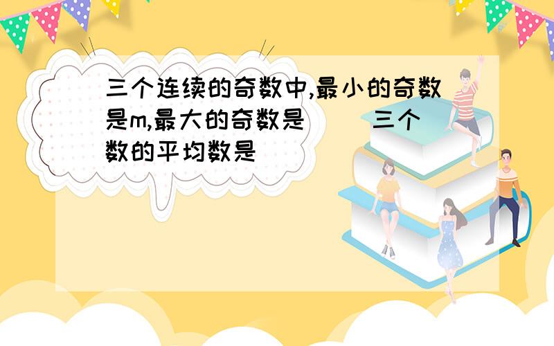 三个连续的奇数中,最小的奇数是m,最大的奇数是（ ）三个数的平均数是（ ）