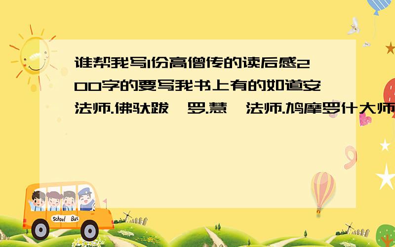 谁帮我写1份高僧传的读后感200字的要写我书上有的如道安法师.佛驮跋陀罗.慧皎法师.鸠摩罗什大师.佛陀耶舍.