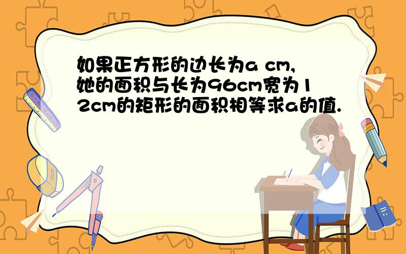 如果正方形的边长为a cm,她的面积与长为96cm宽为12cm的矩形的面积相等求a的值.