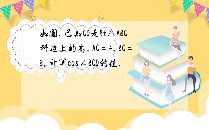 如图，已知CD是Rt△ABC斜边上的高，AC=4，BC=3，计算cos∠BCD的值．