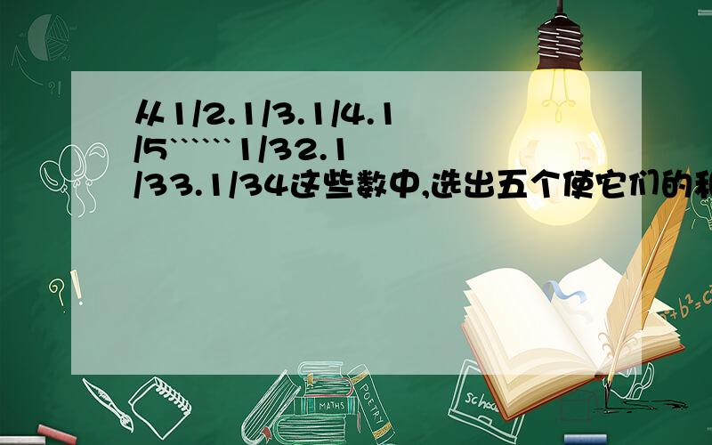 从1/2.1/3.1/4.1/5``````1/32.1/33.1/34这些数中,选出五个使它们的和等于1.算式:()+