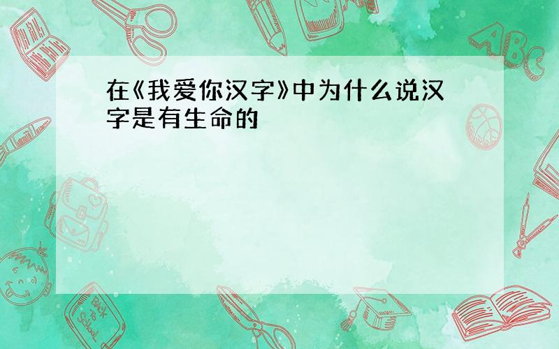 在《我爱你汉字》中为什么说汉字是有生命的