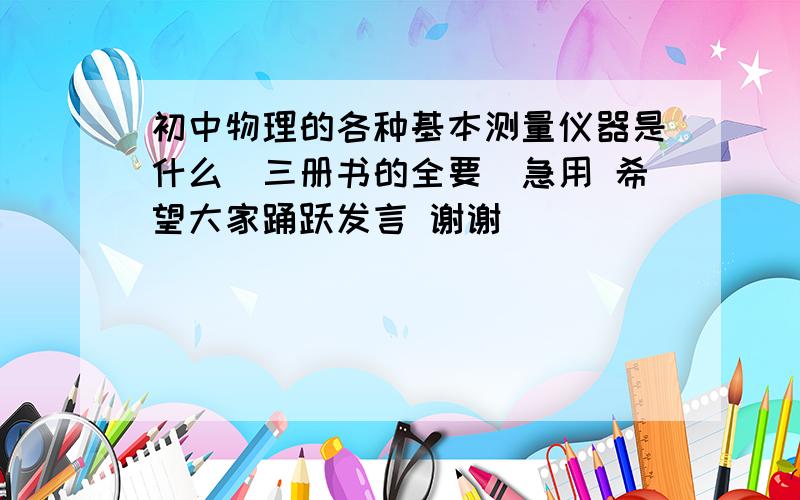 初中物理的各种基本测量仪器是什么（三册书的全要)急用 希望大家踊跃发言 谢谢