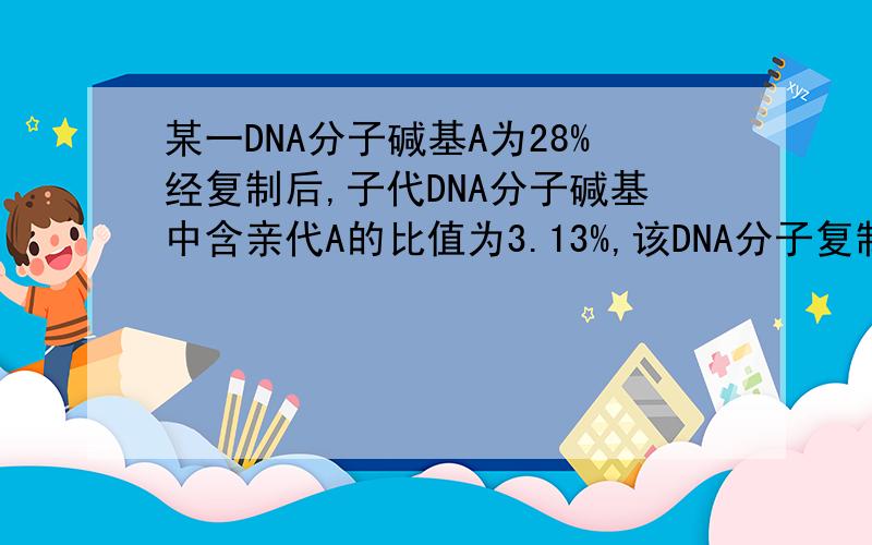 某一DNA分子碱基A为28%经复制后,子代DNA分子碱基中含亲代A的比值为3.13%,该DNA分子复制了多少代?