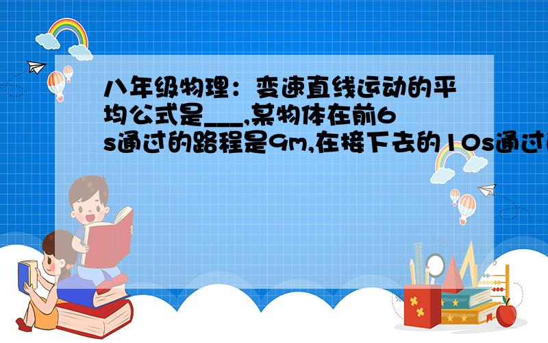 八年级物理：变速直线运动的平均公式是___,某物体在前6s通过的路程是9m,在接下去的10s通过的路程是7m,