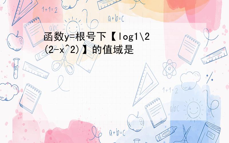 函数y=根号下【log1\2(2-x^2)】的值域是