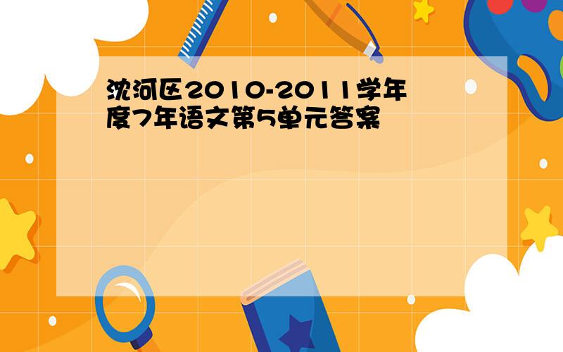 沈河区2010-2011学年度7年语文第5单元答案