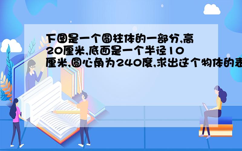 下图是一个圆柱体的一部分,高20厘米,底面是一个半径10厘米,圆心角为240度,求出这个物体的表面积.