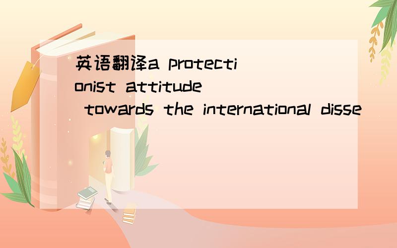 英语翻译a protectionist attitude towards the international disse