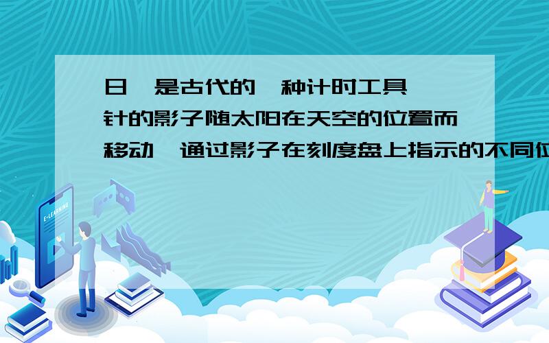 日晷是古代的一种计时工具,晷针的影子随太阳在天空的位置而移动,通过影子在刻度盘上指示的不同位置来表示不同的时刻.其中晷针