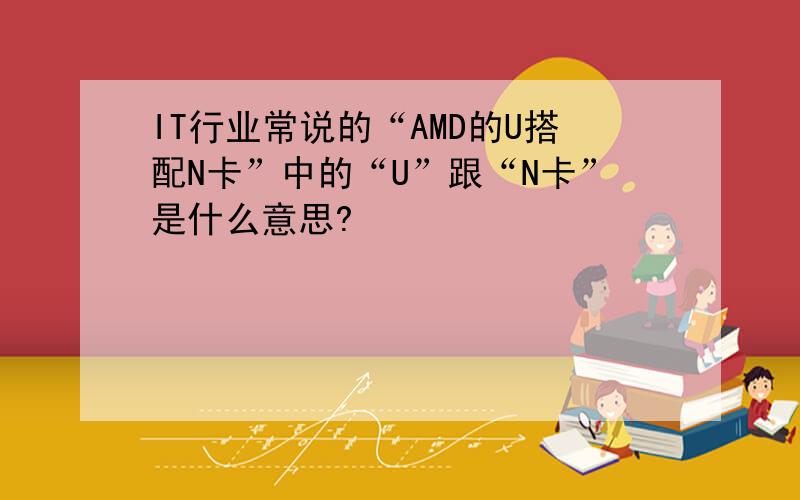 IT行业常说的“AMD的U搭配N卡”中的“U”跟“N卡”是什么意思?