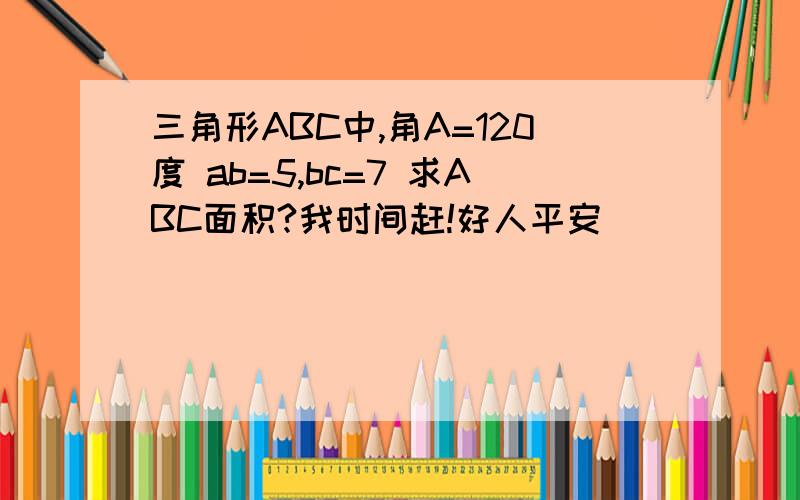 三角形ABC中,角A=120度 ab=5,bc=7 求ABC面积?我时间赶!好人平安