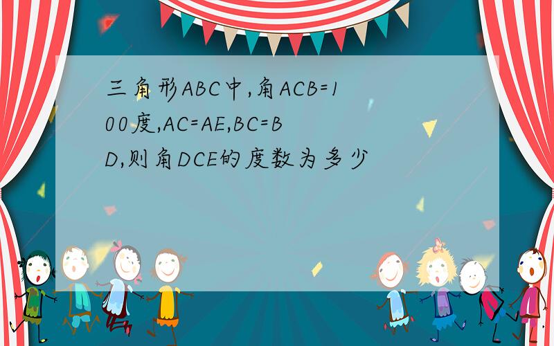 三角形ABC中,角ACB=100度,AC=AE,BC=BD,则角DCE的度数为多少