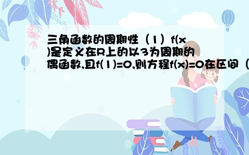 三角函数的周期性（1）f(x)是定义在R上的以3为周期的偶函数,且f(1)=0,则方程f(x)=0在区间（0,6）内解的