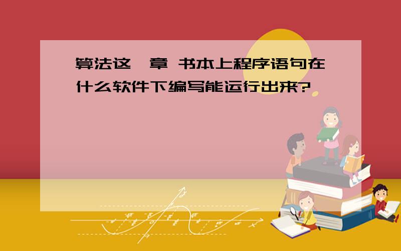 算法这一章 书本上程序语句在什么软件下编写能运行出来?