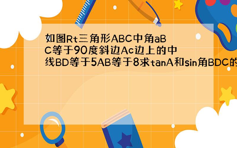 如图Rt三角形ABC中角aBC等于90度斜边Ac边上的中线BD等于5AB等于8求tanA和sin角BDC的值