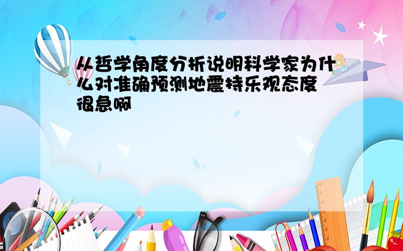 从哲学角度分析说明科学家为什么对准确预测地震持乐观态度 很急啊