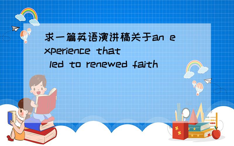 求一篇英语演讲稿关于an experience that led to renewed faith