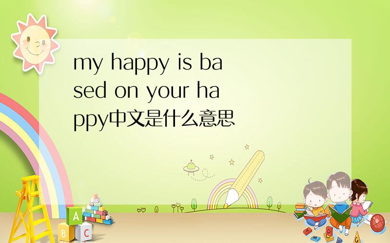 my happy is based on your happy中文是什么意思