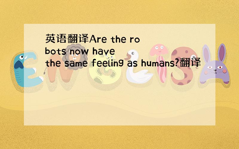 英语翻译Are the robots now have the same feeling as humans?翻译