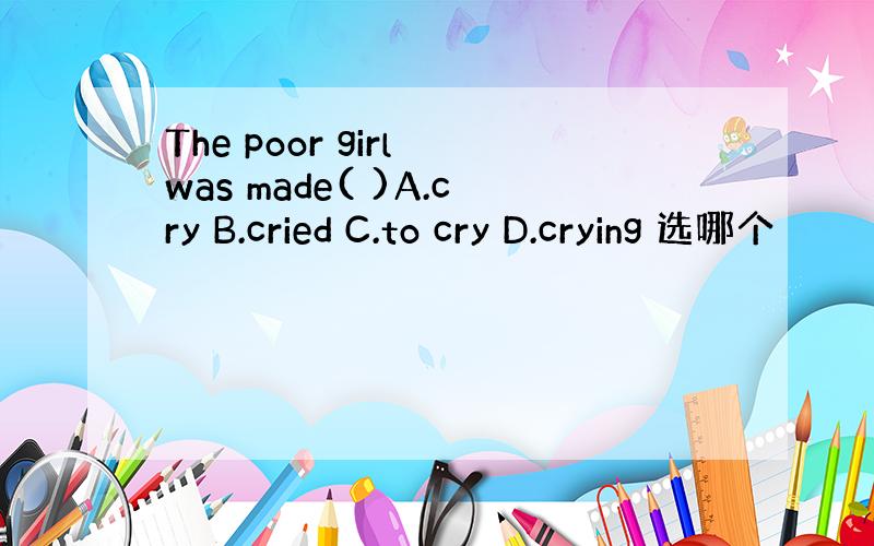 The poor girl was made( )A.cry B.cried C.to cry D.crying 选哪个