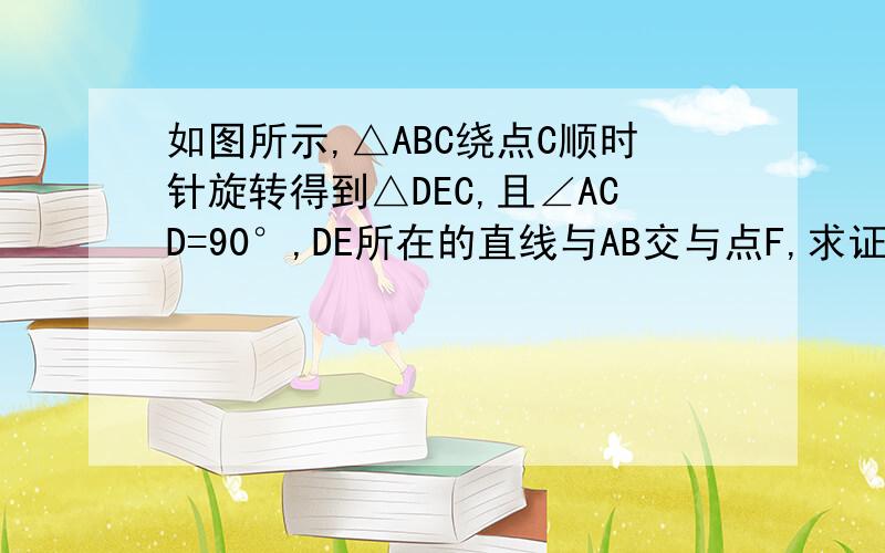 如图所示,△ABC绕点C顺时针旋转得到△DEC,且∠ACD=90°,DE所在的直线与AB交与点F,求证：DF⊥AB