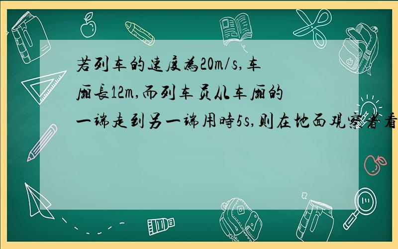 若列车的速度为20m/s,车厢长12m,而列车员从车厢的一端走到另一端用时5s,则在地面观察者看来,