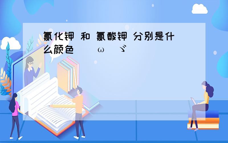 氯化钾 和 氯酸钾 分别是什么颜色(｀ω)ゞ