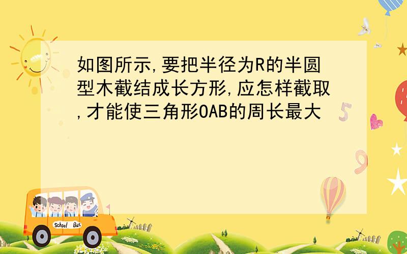 如图所示,要把半径为R的半圆型木截结成长方形,应怎样截取,才能使三角形OAB的周长最大