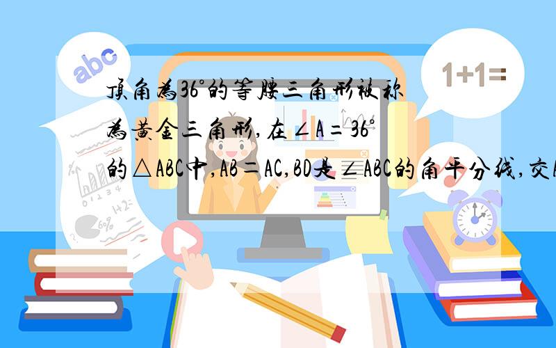 顶角为36°的等腰三角形被称为黄金三角形,在∠A=36°的△ABC中,AB＝AC,BD是∠ABC的角平分线,交AC与D,