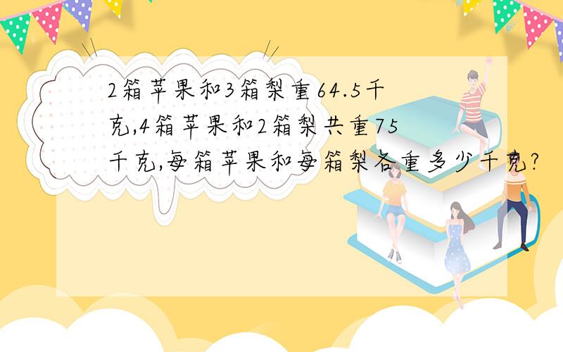 2箱苹果和3箱梨重64.5千克,4箱苹果和2箱梨共重75千克,每箱苹果和每箱梨各重多少千克?