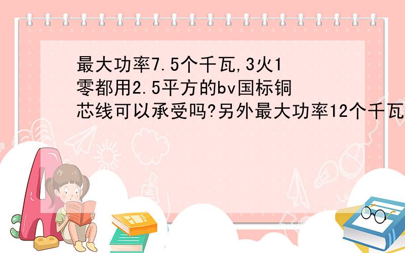 最大功率7.5个千瓦,3火1零都用2.5平方的bv国标铜芯线可以承受吗?另外最大功率12个千瓦,3火1零,需要用多大的铜