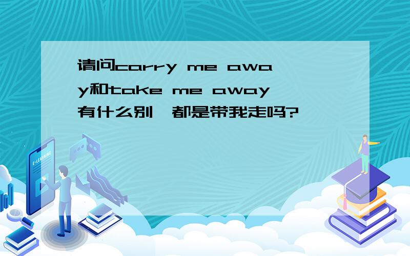 请问carry me away和take me away有什么别,都是带我走吗?