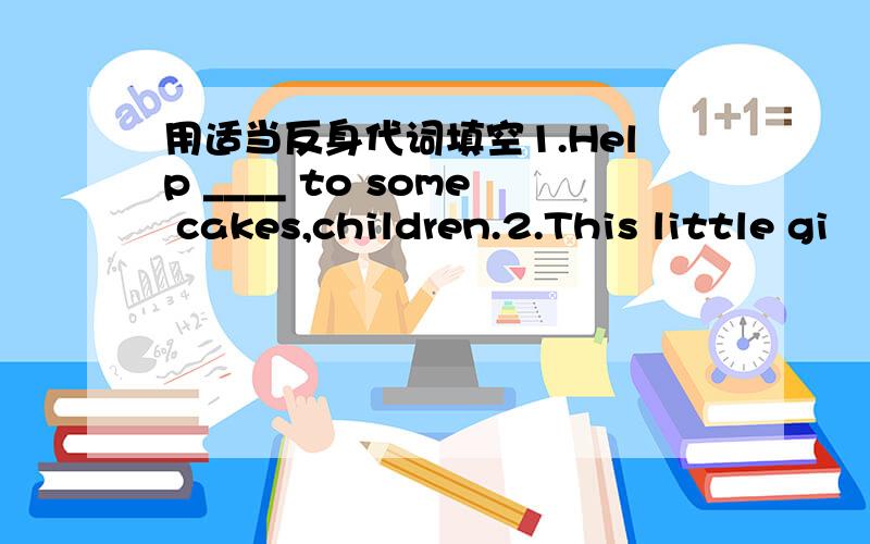 用适当反身代词填空1.Help ____ to some cakes,children.2.This little gi