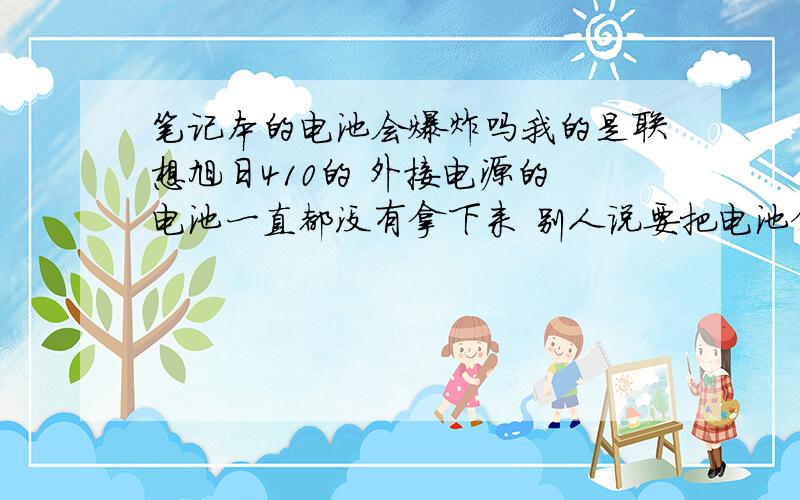 笔记本的电池会爆炸吗我的是联想旭日410的 外接电源的 电池一直都没有拿下来 别人说要把电池拿出来 请问笔记本的电池真的