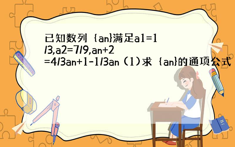 已知数列｛an}满足a1=1/3,a2=7/9,an+2=4/3an+1-1/3an (1)求｛an}的通项公式 （2）