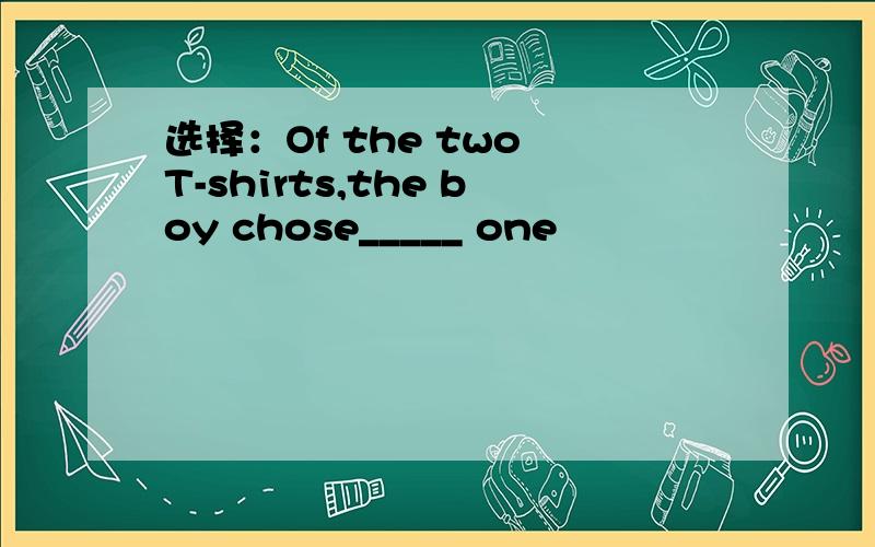 选择：Of the two T-shirts,the boy chose_____ one