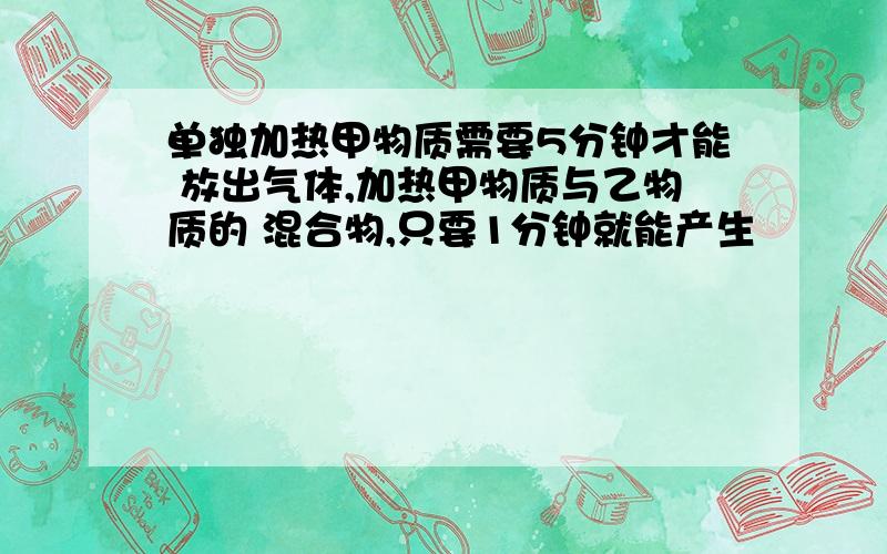 单独加热甲物质需要5分钟才能 放出气体,加热甲物质与乙物质的 混合物,只要1分钟就能产生