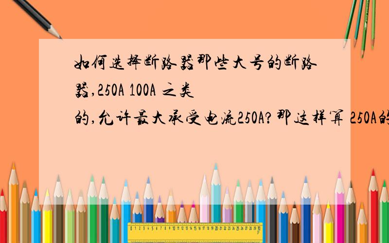 如何选择断路器那些大号的断路器,250A 100A 之类的,允许最大承受电流250A?那这样算 250A的断路器,不是可