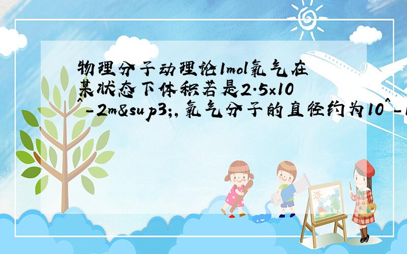 物理分子动理论1mol氧气在某状态下体积若是2.5×10^-2m³,氧气分子的直径约为10^-10m.由以上数