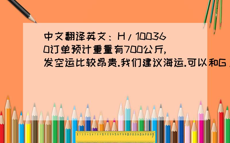 中文翻译英文：H/100360订单预计重量有700公斤,发空运比较昂贵.我们建议海运.可以和G/145774订单一起