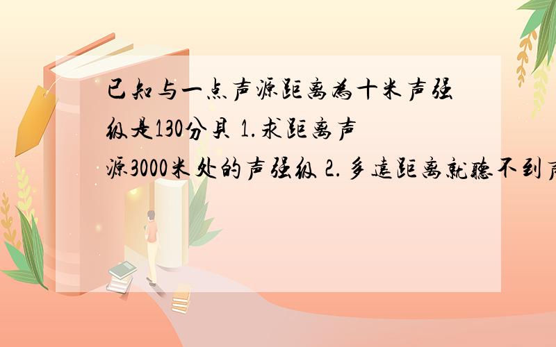 已知与一点声源距离为十米声强级是130分贝 1.求距离声源3000米处的声强级 2.多远距离就听不到声音.