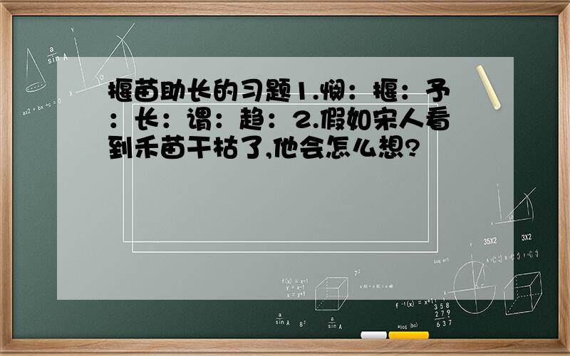 揠苗助长的习题1.悯：揠：予：长：谓：趋：2.假如宋人看到禾苗干枯了,他会怎么想?