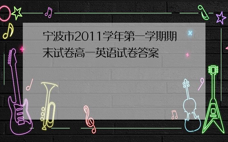 宁波市2011学年第一学期期末试卷高一英语试卷答案