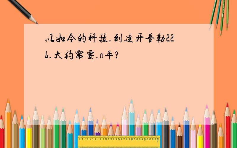 以如今的科技.到达开普勒22b.大约需要.n年?